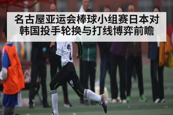 名古屋亚运会棒球小组赛日本对韩国投手轮换与打线博弈前瞻
