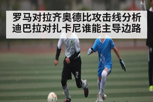 罗马对拉齐奥德比攻击线分析 迪巴拉对扎卡尼谁能主导边路