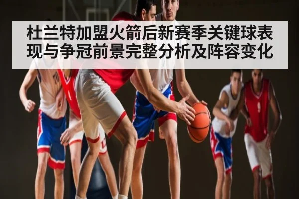 杜兰特加盟火箭后新赛季关键球表现与争冠前景完整分析及阵容变化